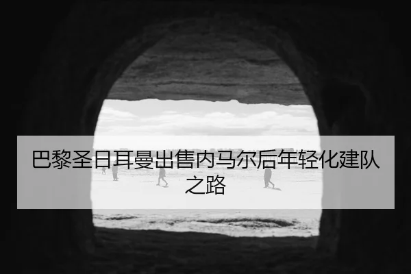 巴黎圣日耳曼出售内马尔后年轻化建队之路
