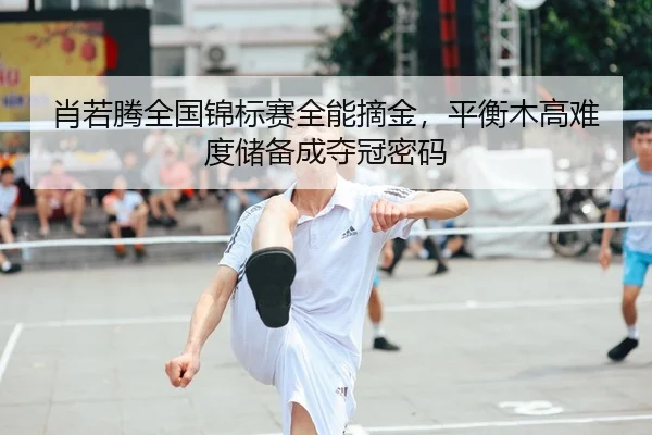 肖若腾全国锦标赛全能摘金，平衡木高难度储备成夺冠密码
