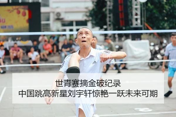 世青赛摘金破纪录 中国跳高新星刘宇轩惊艳一跃未来可期
