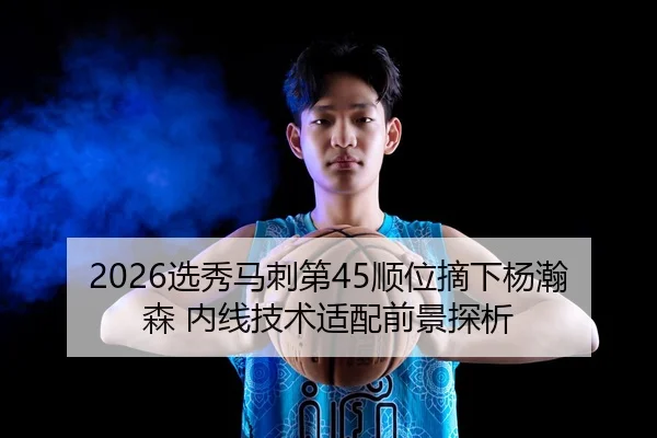 2026选秀马刺第45顺位摘下杨瀚森 内线技术适配前景探析